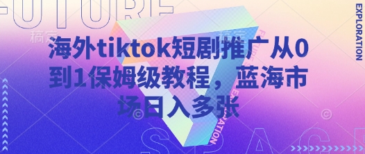 海外tiktok短剧推广从0到1保姆级教程，蓝海市场日入多张-情久项目网