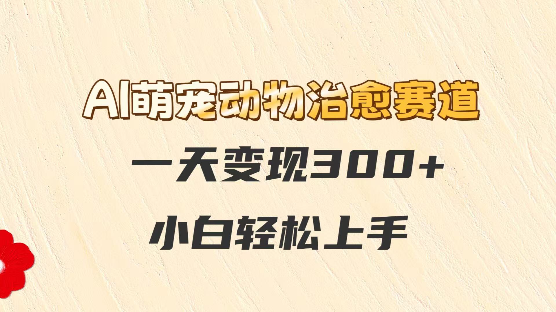AI萌宠动物治愈赛道，一天变现300+，小白轻松上手-情久项目网