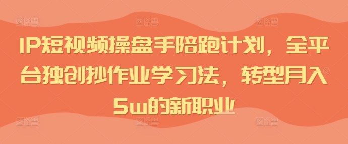 IP短视频操盘手陪跑计划，全平台独创抄作业学习法，转型月入5w的新职业-情久项目网