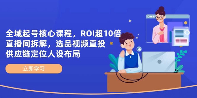 全域起号核心课程，ROI超10倍直播间拆解，选品直投，供应链定位人设布局-情久项目网