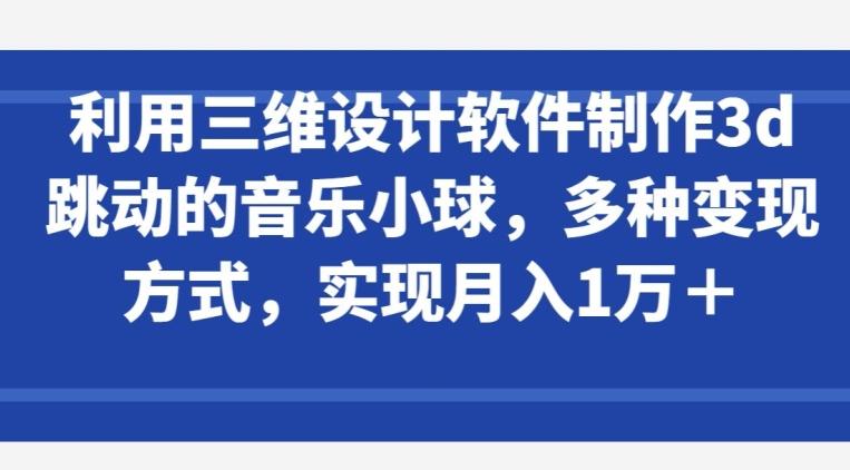 利用三维设计软件制作3d跳动的音乐小球，多种变现方式，实现月入1万+【揭秘】-情久项目网
