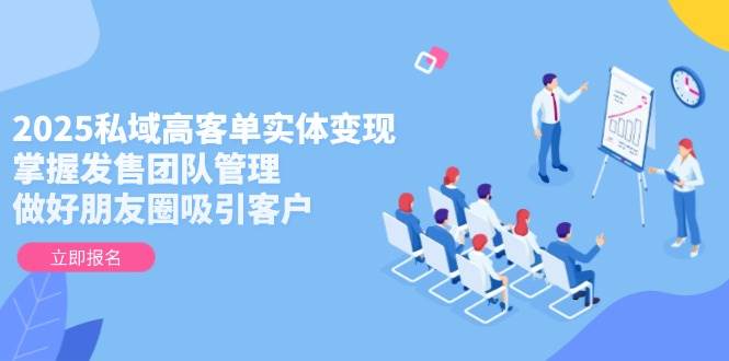 2025私域高客单实体变现，掌握发售团队管理，做好朋友圈吸引客户-情久项目网