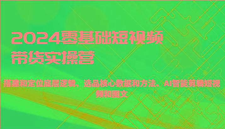 2024零基础短视频带货实操营-搭建和定位底层逻辑、选品核心数据和方法、AI智能剪辑-情久项目网