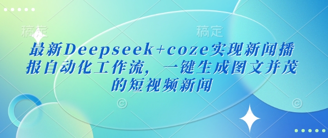 最新Deepseek+coze实现新闻播报自动化工作流，一键生成图文并茂的短视频新闻-情久项目网