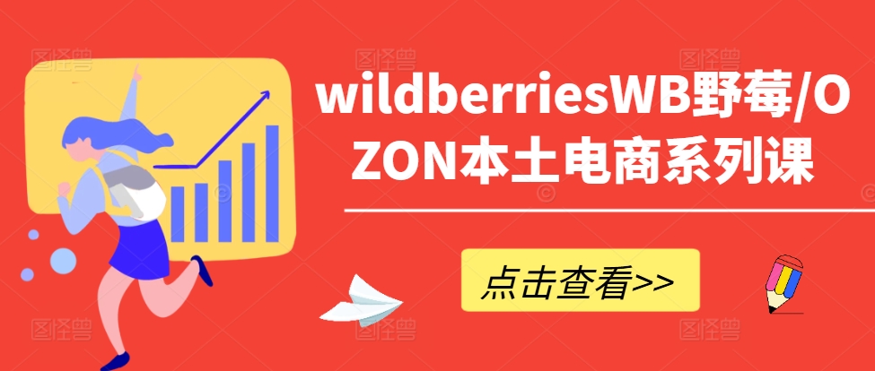 wildberriesWB野莓/OZON本土电商系列课，掌握WB产品优化，出单技巧和订单处理等-情久项目网