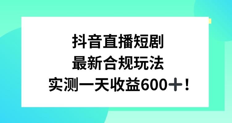 抖音直播短剧最新合规玩法，实测一天变现600+，教程+素材全解析【揭秘】-情久项目网