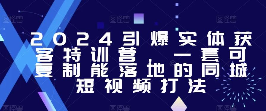 2024引爆实体获客特训营，​一套可复制能落地的同城短视频打法-情久项目网