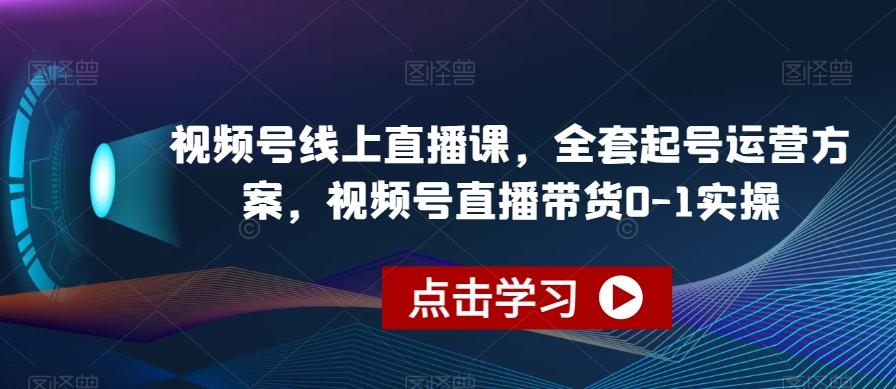 视频号线上直播课，全套起号运营方案，视频号直播带货0-1实操-情久项目网