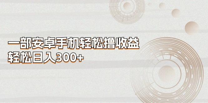 一部安卓手机轻松撸收益，轻松日入300+-情久项目网