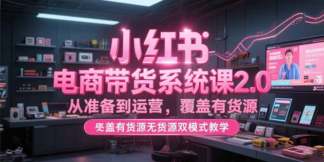 小红书电商带货系统课2.0，从准备到运营，覆盖有货源无货源双模式教学-情久项目网