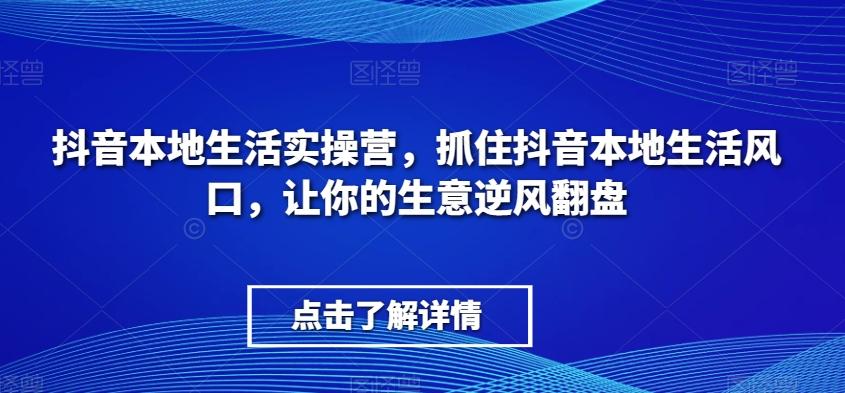 抖音本地生活实操营，​抓住抖音本地生活风口，让你的生意逆风翻盘-情久项目网