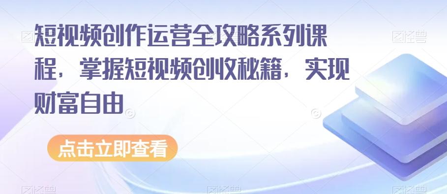 短视频创作运营全攻略系列课程，掌握短视频创收秘籍，实现财富自由-情久项目网