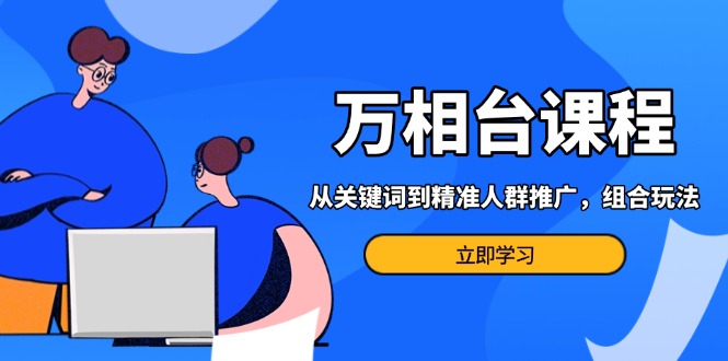 万相台课程：从关键词到精准人群推广，组合玩法高效应对多场景电商营销…-情久项目网