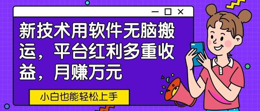 新技术用软件无脑搬运，平台红利多重收益，月赚万元，小白也能轻松上手-情久项目网