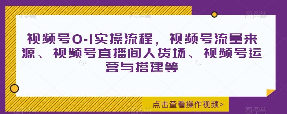 视频号0-1实操流程，视频号流量来源、视频号直播间人货场、视频号运营与搭建等-情久项目网