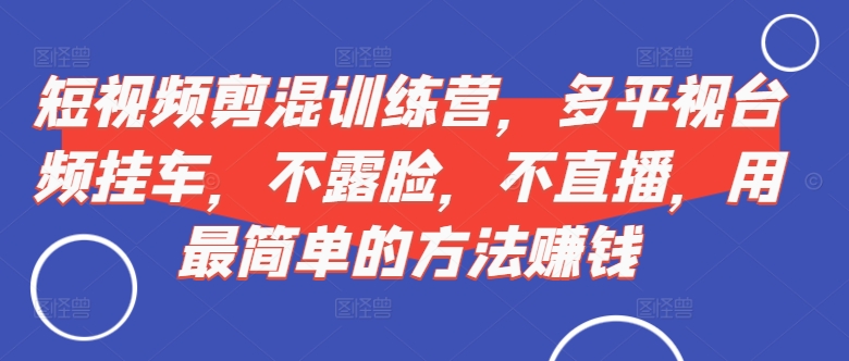 短视频‮剪混‬训练营，多平‮视台‬频挂车，不露脸，不直播，用最简单的方法赚钱-情久项目网