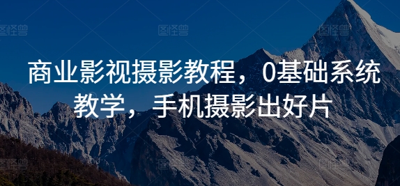 商业影视摄影教程，0基础系统教学，手机摄影出好片-情久项目网