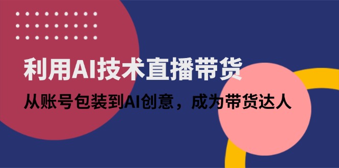 利用AI技术直播带货：从账号包装到AI创意，成为带货达人-情久项目网