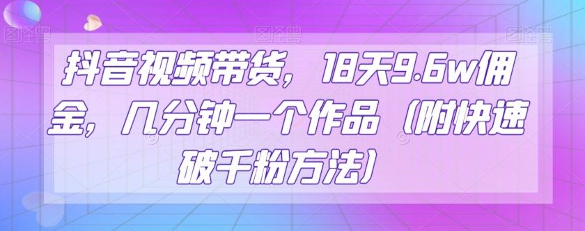 抖音视频带货，18天9.6w佣金，几分钟一个作品（附快速破千粉方法）【揭秘】-情久项目网