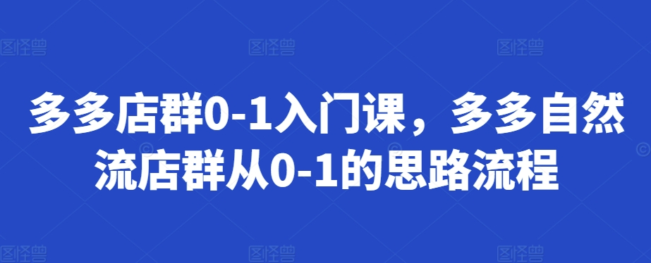 多多店群0-1入门课，多多自然流店群从0-1的思路流程-情久项目网