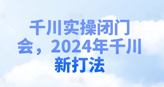 千川实操闭门会，2024年千川新打法-情久项目网