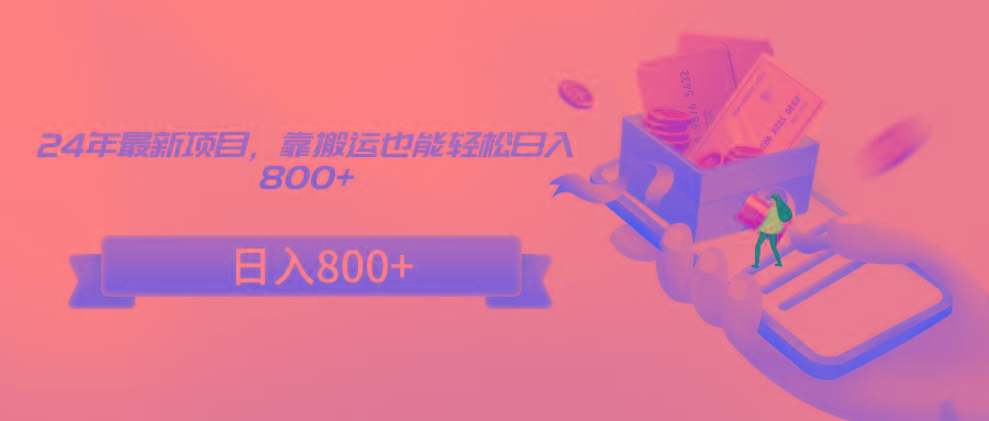 24年最新项目，靠搬运也能轻松日入800+-情久项目网