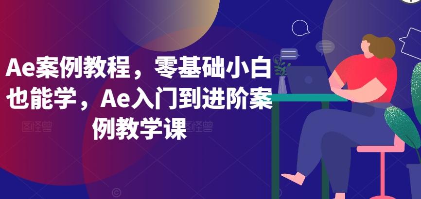 Ae案例教程，零基础小白也能学，Ae入门到进阶案例教学课-情久项目网