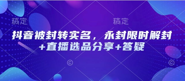 抖音被封转实名，永封限时解封+直播选品分享+答疑-情久项目网