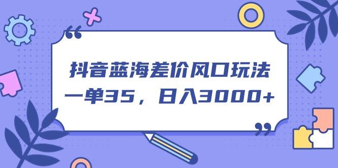抖音蓝海差价风口玩法，一单35，日入3000+-情久项目网