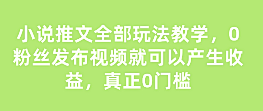 小说推文全部玩法教学，0粉丝发布视频就可以产生收益，真正0门槛-情久项目网
