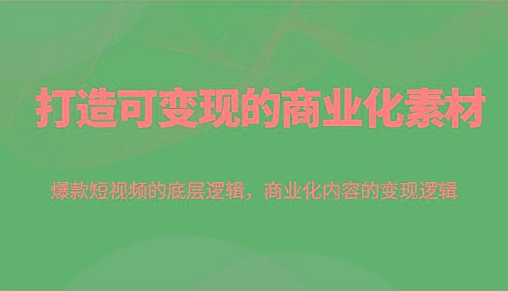 打造可变现的商业化素材，爆款短视频的底层逻辑，商业化内容的变现逻辑-情久项目网