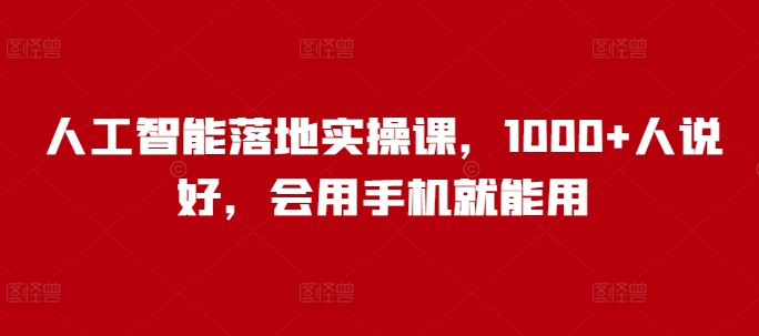 人工智能落地实操课，1000+人说好，会用手机就能用-情久项目网