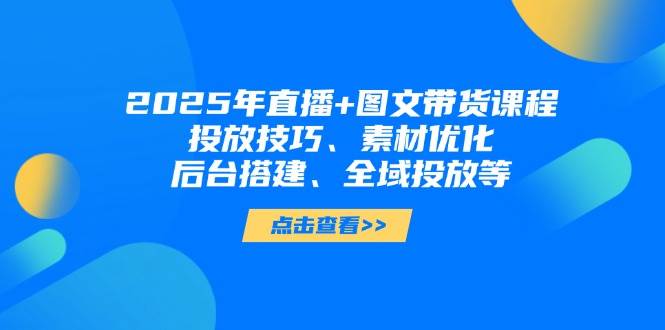 2025年短视频图文带货+直播带货：投放技巧、素材优化、后台搭建、全域投放等-情久项目网