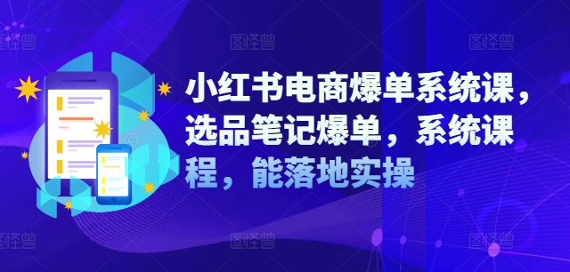 小红书电商爆单系统课，选品笔记爆单，系统课程，能落地实操-情久项目网
