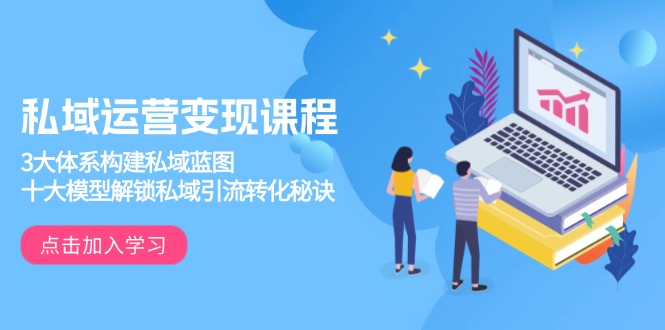 私域运营变现课程，3大体系构建私域蓝图，十大模型解锁私域引流转化秘诀-情久项目网