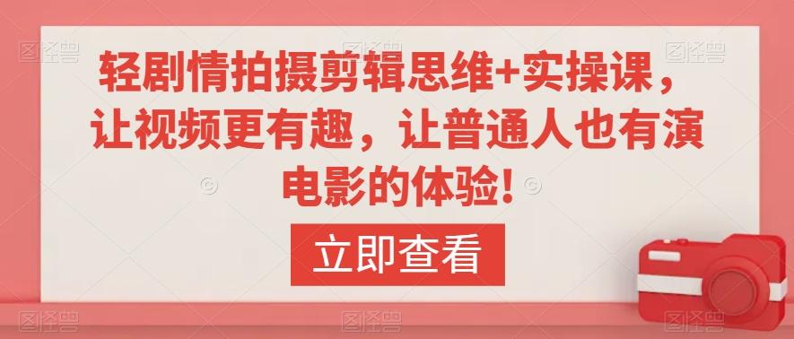 轻剧情拍摄剪辑思维+实操课，让视频更有趣，让普通人也有演电影的体验!-情久项目网