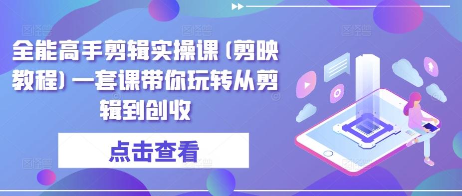 全能高手剪辑实操课(剪映教程)一套课带你玩转从剪辑到创收-情久项目网