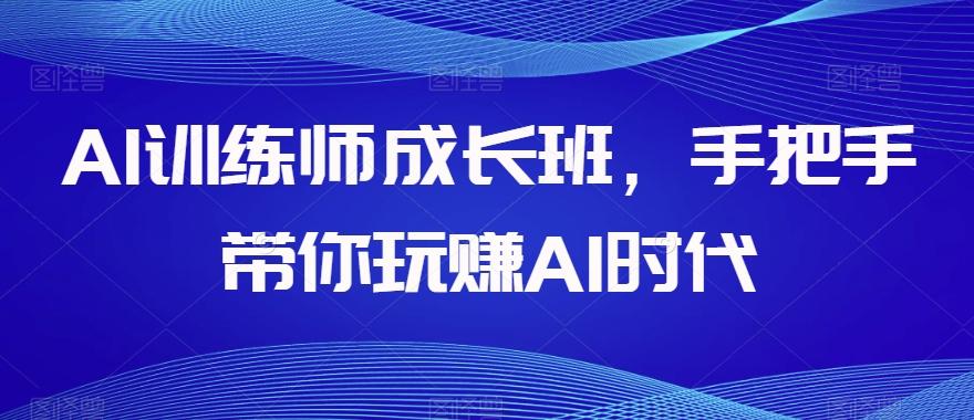 AI训练师成长班，手把手带你玩赚AI时代-情久项目网