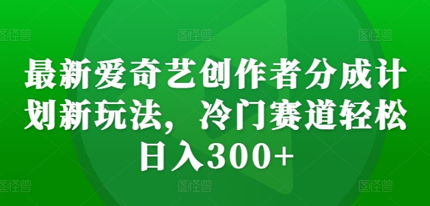 最新爱奇艺创作者分成计划新玩法，冷门赛道轻松日入300+【揭秘】-情久项目网