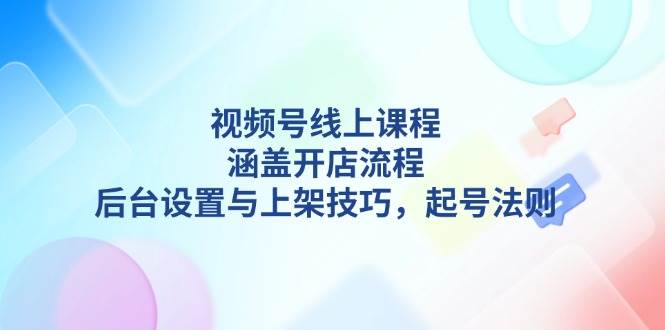 视频号线上课程详解，涵盖开店流程，后台设置与上架技巧，起号法则-情久项目网