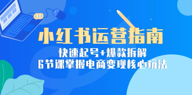 小红书运营指南：快速起号+爆款拆解，6节课掌握电商变现核心玩法-情久项目网