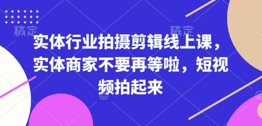 实体行业拍摄剪辑线上课，实体商家不要再等啦，短视频拍起来-情久项目网