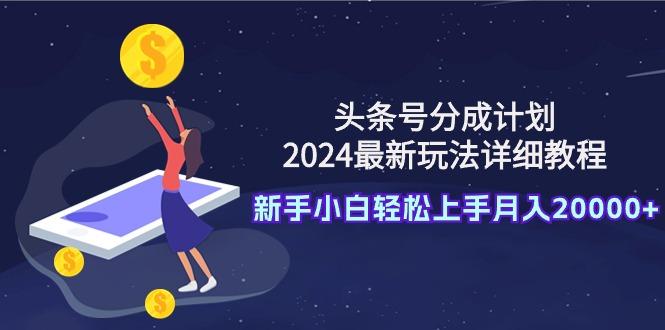 (9530期)头条号分成计划：2024最新玩法详细教程，新手小白轻松上手月入20000+-情久项目网