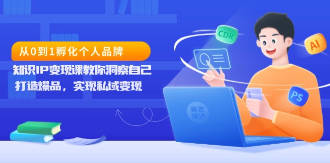 从0到1孵化个人品牌，知识IP变现课教你洞察自己，打造爆品，实现私域变现-情久项目网