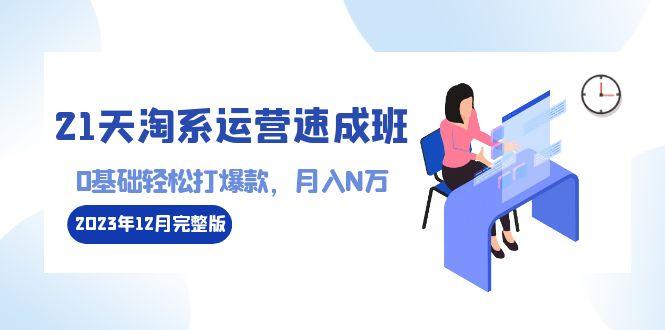 21天淘系运营-速成班2023年12月完整版：0基础轻松打爆款，月入N万-110节课-情久项目网