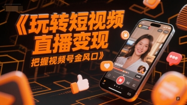 玩转短视频直播变现，把握视频号金风口-情久项目网
