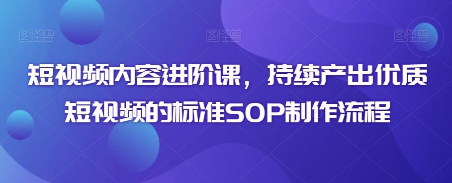 短视频内容进阶课，持续产出优质短视频的标准SOP制作流程-情久项目网