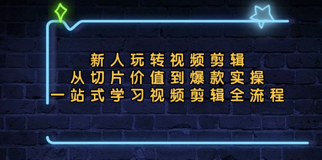 新人玩转视频剪辑：从切片价值到爆款实操，一站式学习视频剪辑全流程-情久项目网