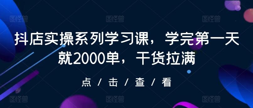 抖店实操系列学习课，学完第一天就2000单，干货拉满-情久项目网