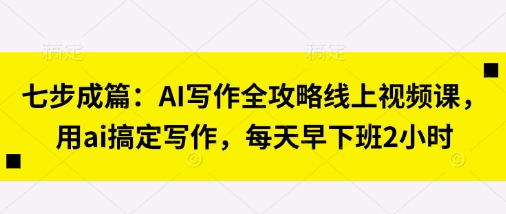 七步成篇：AI写作全攻略线上视频课，用ai搞定写作，每天早下班2小时-情久项目网